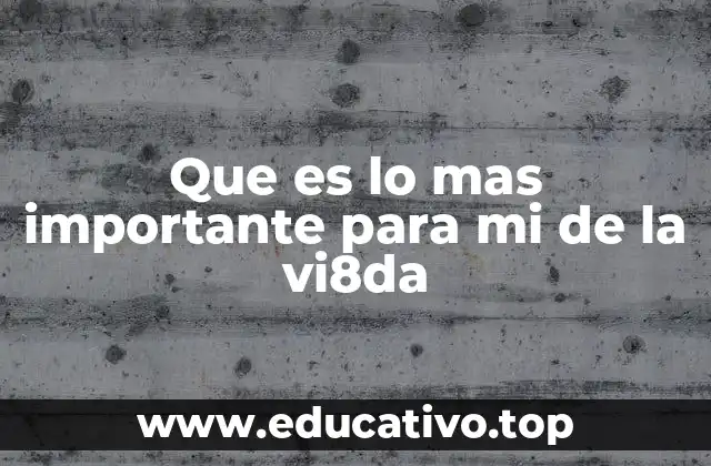 Que es lo mas importante para mi de la vi8da