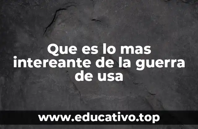 Que es lo mas intereante de la guerra de usa