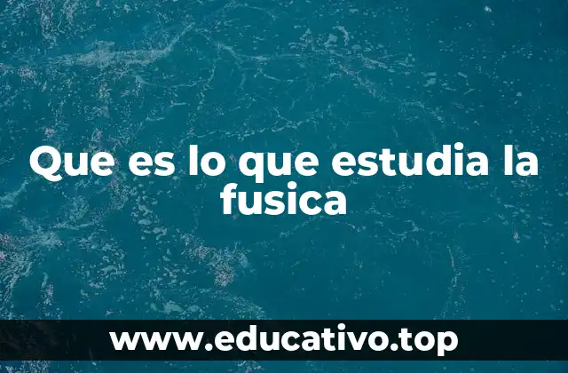 Que es lo que estudia la fusica