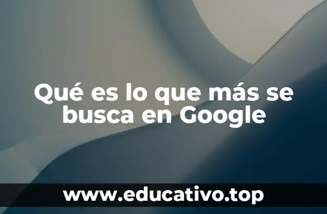 Qué es lo que más se busca en Google