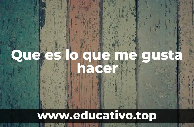 Que es lo que me gusta hacer