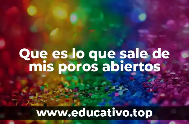 Que es lo que sale de mis poros abiertos