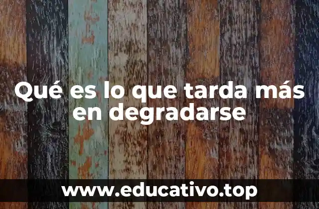 Qué es lo que tarda más en degradarse