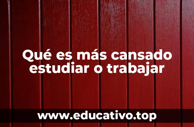 Qué es más cansado estudiar o trabajar