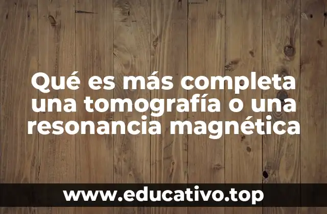 Qué es más completa una tomografía o una resonancia magnética