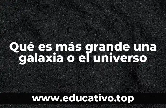 Qué es más grande una galaxia o el universo