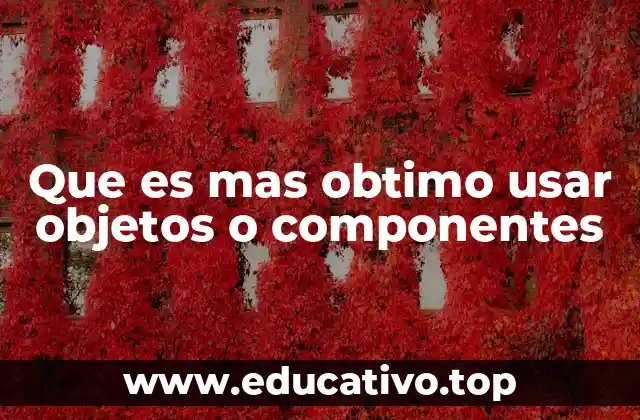 Que es mas obtimo usar objetos o componentes