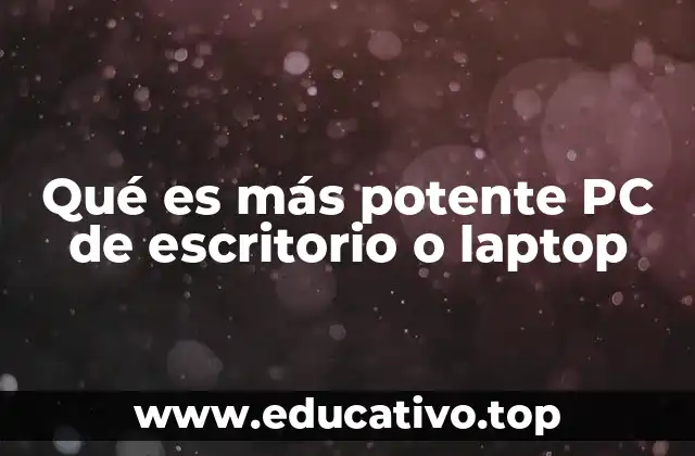 Qué es más potente PC de escritorio o laptop