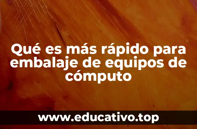 Qué es más rápido para embalaje de equipos de cómputo