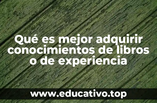 Qué es mejor adquirir conocimientos de libros o de experiencia