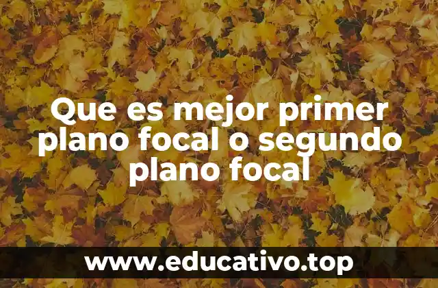 Que es mejor primer plano focal o segundo plano focal