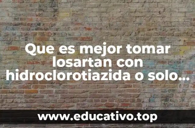 Que es mejor tomar losartan con hidroclorotiazida o solo losartan