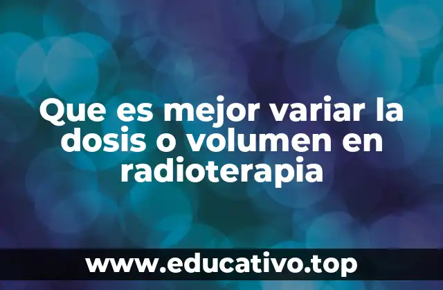 Que es mejor variar la dosis o volumen en radioterapia