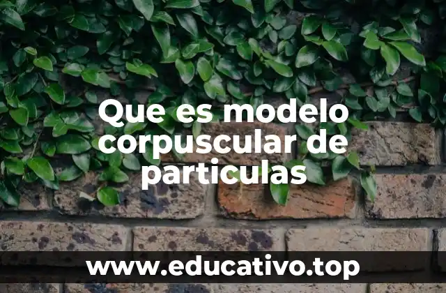 Que es modelo corpuscular de particulas