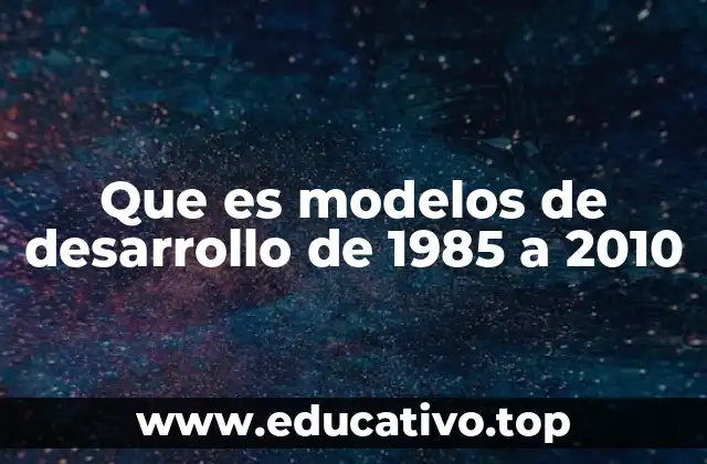 Que es modelos de desarrollo de 1985 a 2010