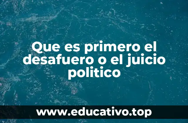 Que es primero el desafuero o el juicio politico