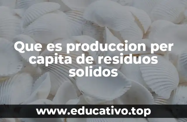 Que es produccion per capita de residuos solidos