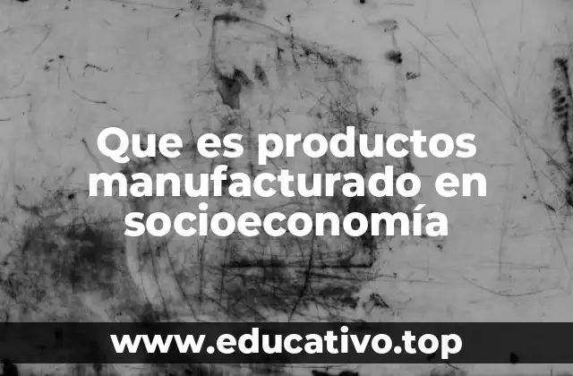 Que es productos manufacturado en socioeconomía