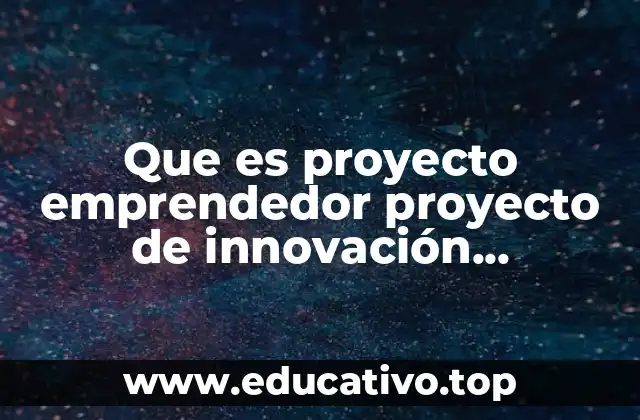 Que es proyecto emprendedor proyecto de innovación tecnologica