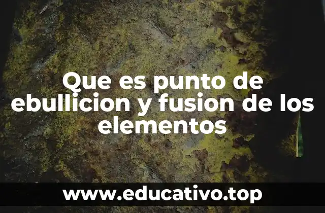 Que es punto de ebullicion y fusion de los elementos