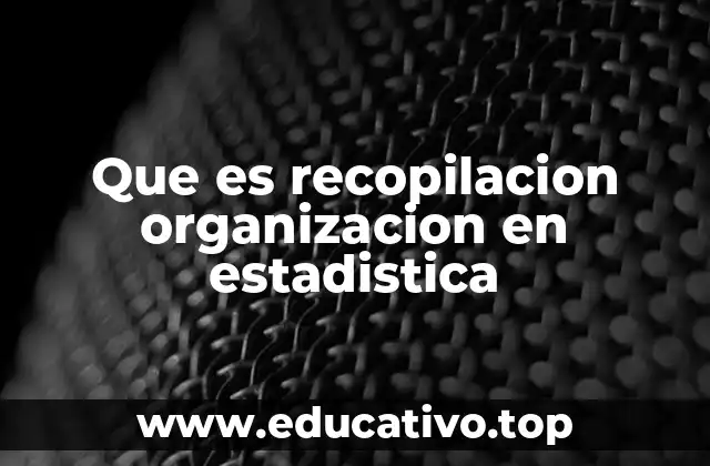 Que es recopilacion organizacion en estadistica