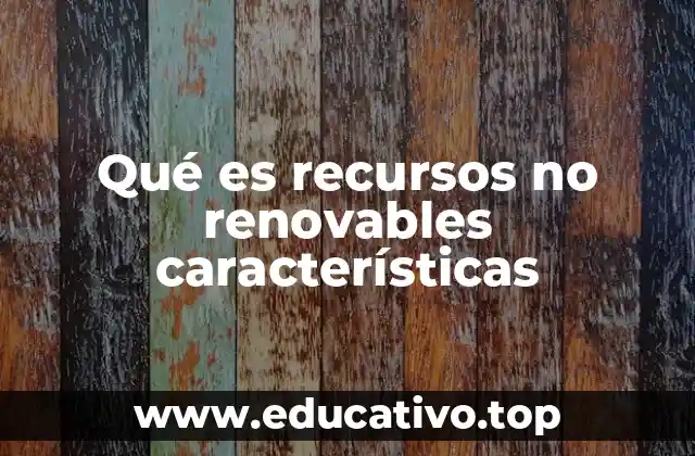 Qué es recursos no renovables características
