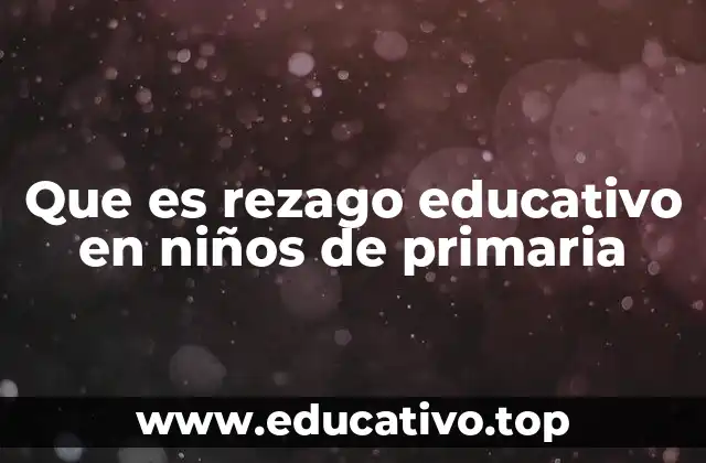 Que es rezago educativo en niños de primaria