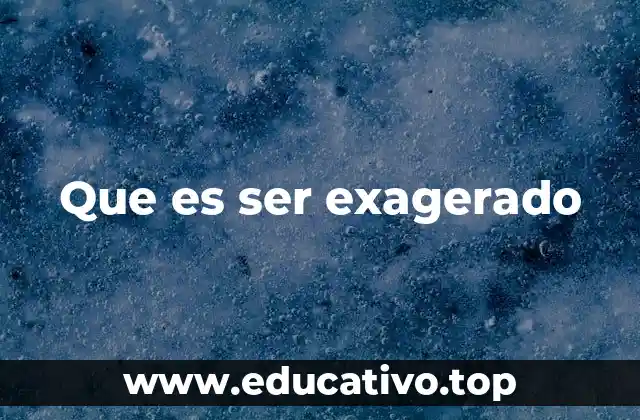 Que es ser exagerado