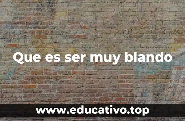 Que es ser muy blando