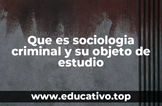 Que es sociologia criminal y su objeto de estudio