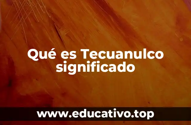 Qué es Tecuanulco significado