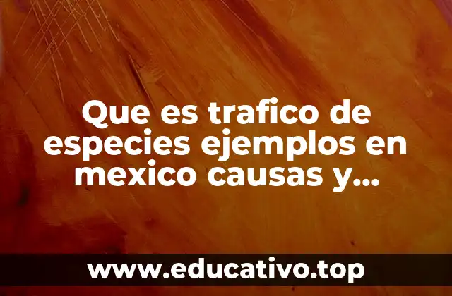 Que es trafico de especies ejemplos en mexico causas y consecuencias