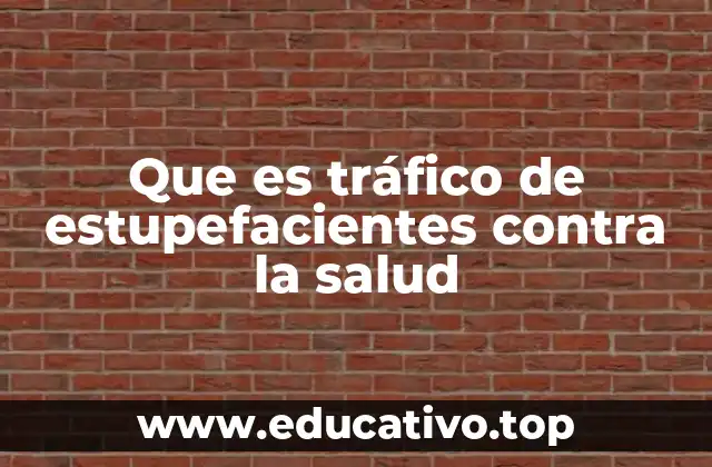 Que es tráfico de estupefacientes contra la salud
