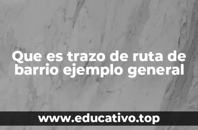 Que es trazo de ruta de barrio ejemplo general