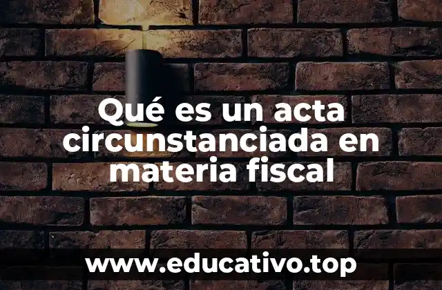 Qué es un acta circunstanciada en materia fiscal