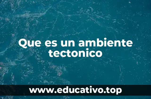 Que es un ambiente tectonico