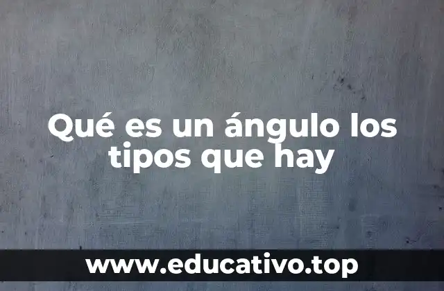 Qué es un ángulo los tipos que hay
