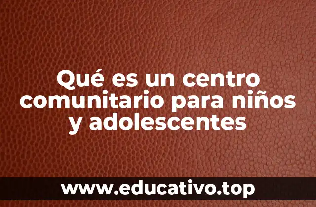 Qué es un centro comunitario para niños y adolescentes