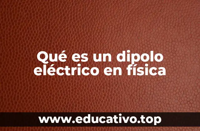 Qué es un dipolo eléctrico en física