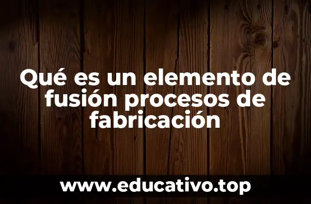 Qué es un elemento de fusión procesos de fabricación
