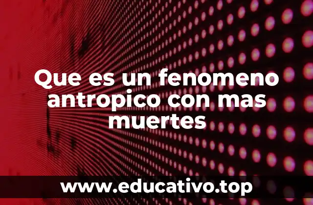 Que es un fenomeno antropico con mas muertes