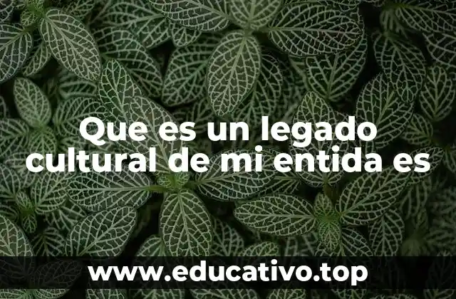 Que es un legado cultural de mi entida es