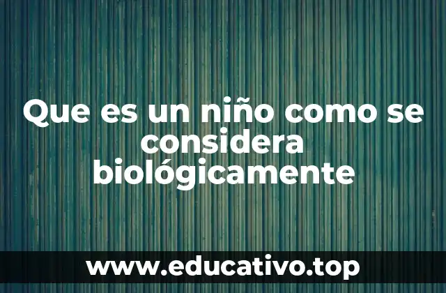 Que es un niño como se considera biológicamente