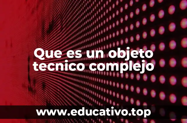 Que es un objeto tecnico complejo
