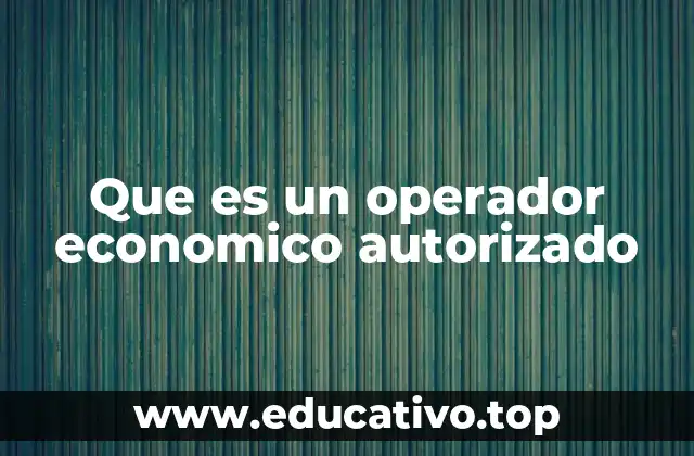 Que es un operador economico autorizado