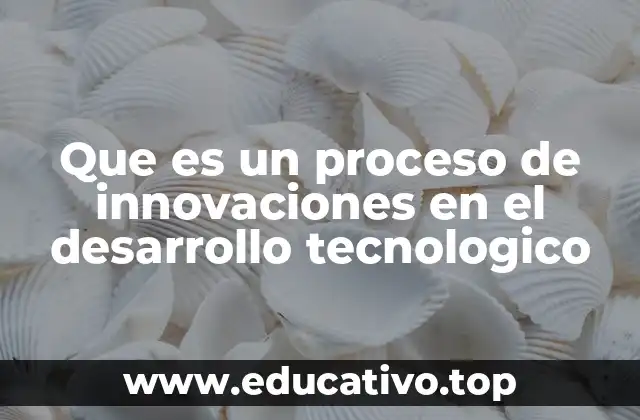 Que es un proceso de innovaciones en el desarrollo tecnologico