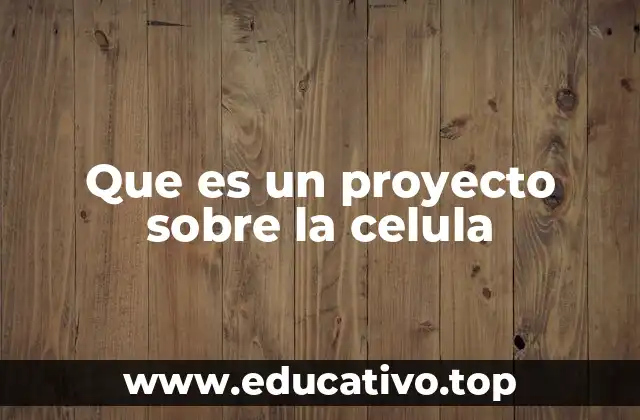 Que es un proyecto sobre la celula