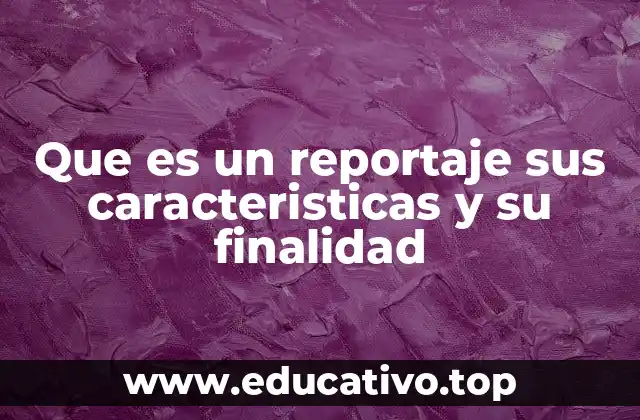 Que es un reportaje sus caracteristicas y su finalidad