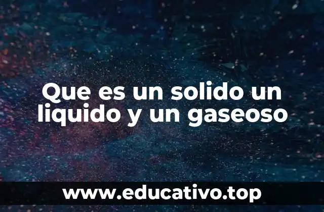 Que es un solido un liquido y un gaseoso
