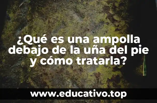 ¿Qué es una ampolla debajo de la uña del pie y cómo tratarla?